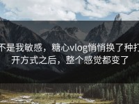 不是我敏感，糖心vlog悄悄换了种打开方式之后，整个感觉都变了