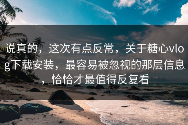 说真的，这次有点反常，关于糖心vlog下载安装，最容易被忽视的那层信息，恰恰才最值得反复看