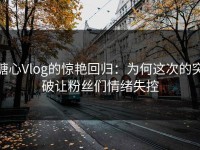 糖心Vlog的惊艳回归：为何这次的突破让粉丝们情绪失控