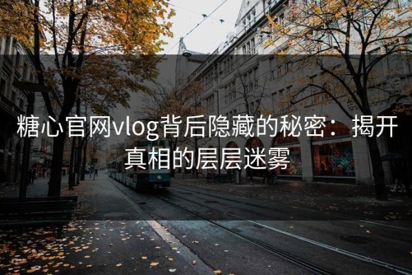 糖心官网vlog背后隐藏的秘密：揭开真相的层层迷雾