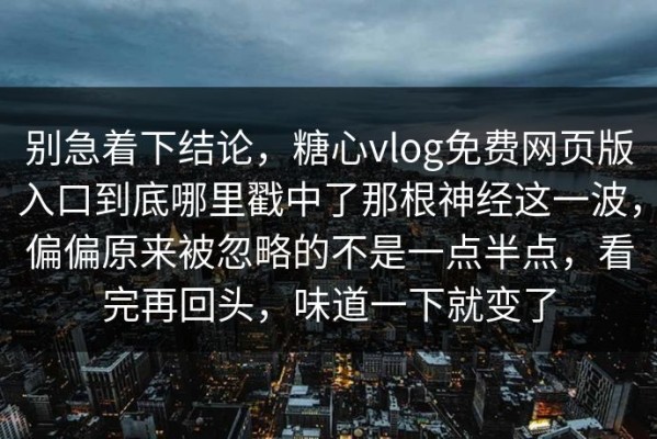 别急着下结论，糖心vlog免费网页版入口到底哪里戳中了那根神经这一波，偏偏原来被忽略的不是一点半点，看完再回头，味道一下就变了