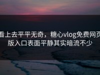 看上去平平无奇，糖心vlog免费网页版入口表面平静其实暗流不少