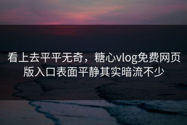 看上去平平无奇，糖心vlog免费网页版入口表面平静其实暗流不少