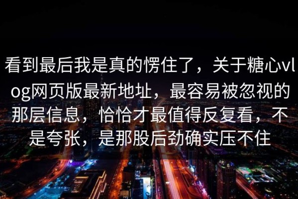 看到最后我是真的愣住了，关于糖心vlog网页版最新地址，最容易被忽视的那层信息，恰恰才最值得反复看，不是夸张，是那股后劲确实压不住