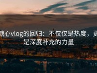 糖心vlog的回归：不仅仅是热度，更是深度补充的力量