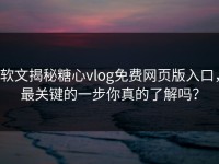 软文揭秘糖心vlog免费网页版入口，最关键的一步你真的了解吗？