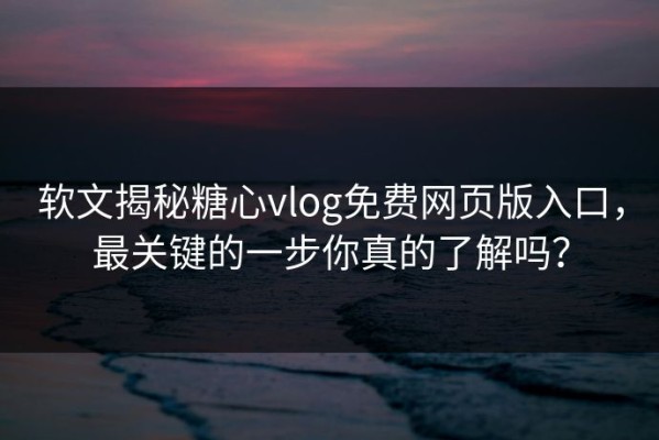 软文揭秘糖心vlog免费网页版入口，最关键的一步你真的了解吗？