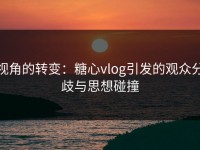 视角的转变：糖心vlog引发的观众分歧与思想碰撞