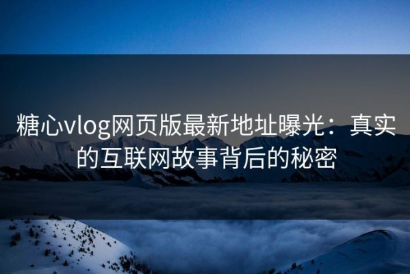 糖心vlog网页版最新地址曝光：真实的互联网故事背后的秘密