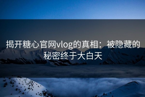 揭开糖心官网vlog的真相：被隐藏的秘密终于大白天