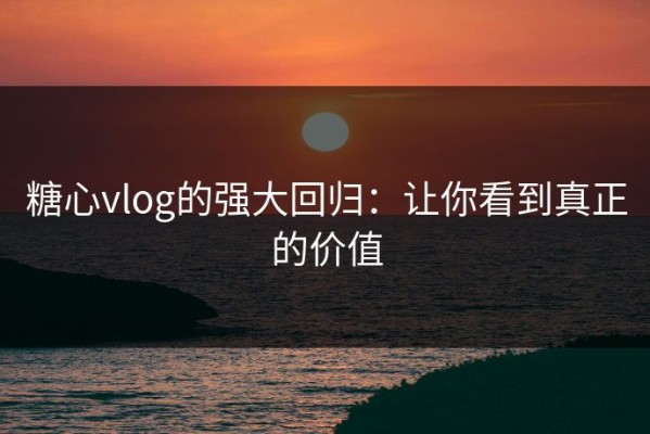 糖心vlog的强大回归：让你看到真正的价值