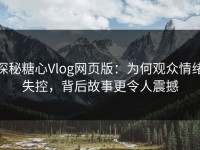 探秘糖心Vlog网页版：为何观众情绪失控，背后故事更令人震撼
