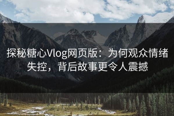 探秘糖心Vlog网页版：为何观众情绪失控，背后故事更令人震撼