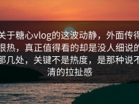 关于糖心vlog的这波动静，外面传得很热，真正值得看的却是没人细说的那几处，关键不是热度，是那种说不清的拉扯感