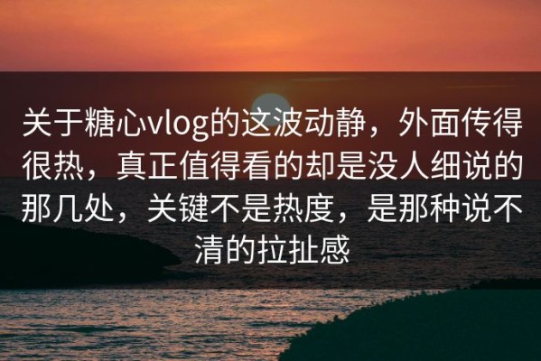 关于糖心vlog的这波动静，外面传得很热，真正值得看的却是没人细说的那几处，关键不是热度，是那种说不清的拉扯感