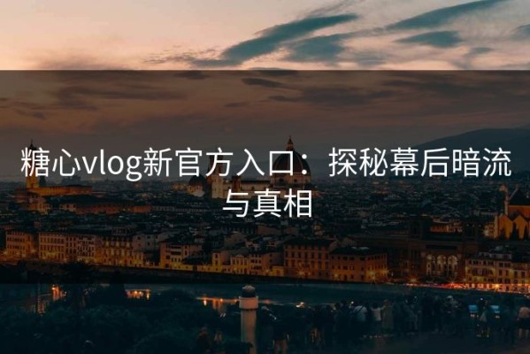 糖心vlog新官方入口：探秘幕后暗流与真相