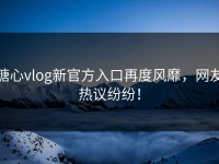 糖心vlog新官方入口再度风靡，网友热议纷纷！