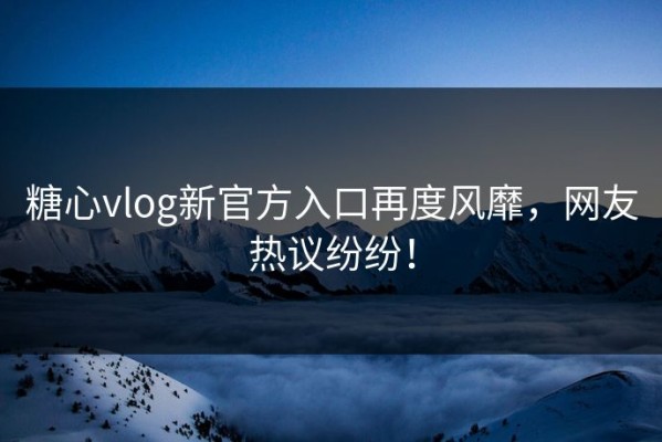 糖心vlog新官方入口再度风靡，网友热议纷纷！