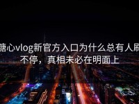 糖心vlog新官方入口为什么总有人刷不停，真相未必在明面上