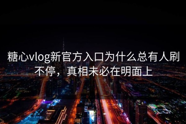 糖心vlog新官方入口为什么总有人刷不停，真相未必在明面上