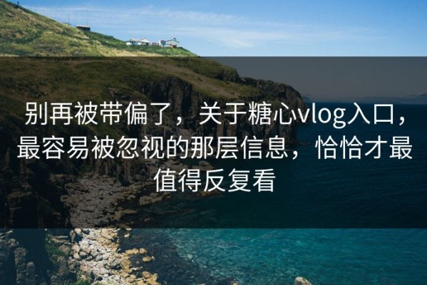 别再被带偏了，关于糖心vlog入口，最容易被忽视的那层信息，恰恰才最值得反复看