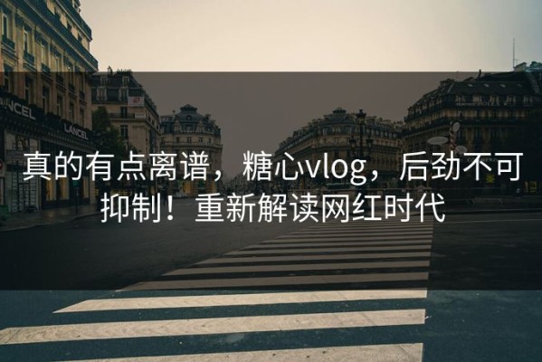 真的有点离谱，糖心vlog，后劲不可抑制！重新解读网红时代