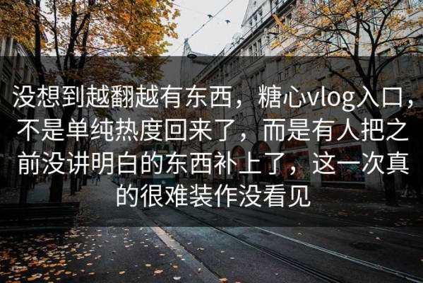 没想到越翻越有东西，糖心vlog入口，不是单纯热度回来了，而是有人把之前没讲明白的东西补上了，这一次真的很难装作没看见