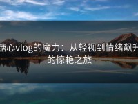 糖心vlog的魔力：从轻视到情绪飙升的惊艳之旅