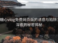 糖心vlog免费网页版的诱惑与陷阱：深夜的秘密揭秘