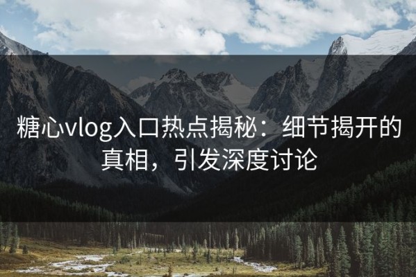糖心vlog入口热点揭秘：细节揭开的真相，引发深度讨论