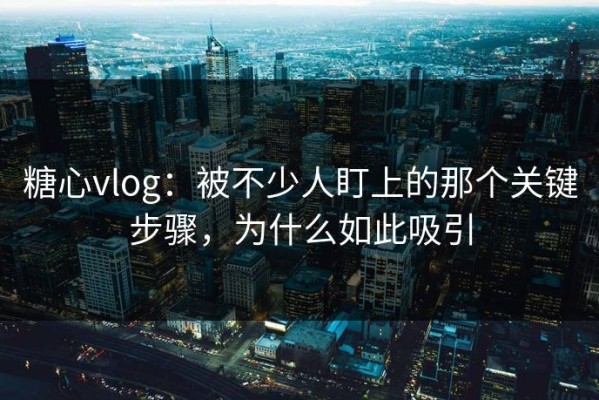 糖心vlog：被不少人盯上的那个关键步骤，为什么如此吸引