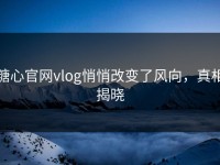 糖心官网vlog悄悄改变了风向，真相揭晓