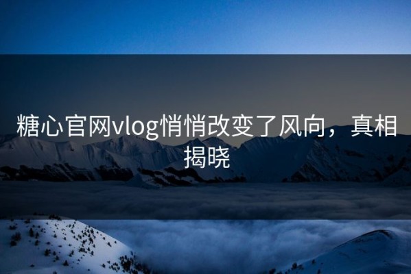 糖心官网vlog悄悄改变了风向，真相揭晓