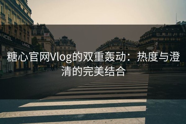 糖心官网Vlog的双重轰动：热度与澄清的完美结合