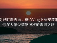 别只盯着表面，糖心Vlog下载安装带你深入感受情感层次的震撼之旅