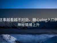这事越看越不对劲，糖心vlog入口的神秘情绪上升