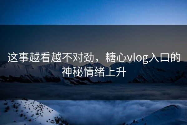 这事越看越不对劲，糖心vlog入口的神秘情绪上升