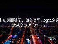 别被表面骗了，糖心官网vlog怎么突然就变成讨论中心了