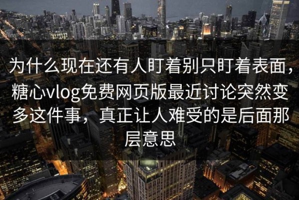 为什么现在还有人盯着别只盯着表面，糖心vlog免费网页版最近讨论突然变多这件事，真正让人难受的是后面那层意思