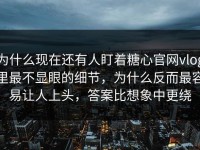 为什么现在还有人盯着糖心官网vlog里最不显眼的细节，为什么反而最容易让人上头，答案比想象中更绕