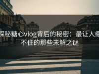 探秘糖心vlog背后的秘密：最让人绷不住的那些未解之谜