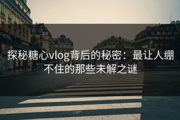 探秘糖心vlog背后的秘密：最让人绷不住的那些未解之谜