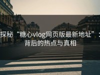 探秘“糖心vlog网页版最新地址”：背后的热点与真相
