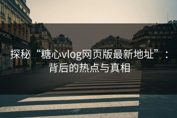 探秘“糖心vlog网页版最新地址”：背后的热点与真相