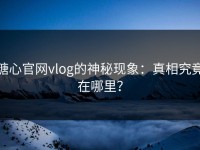 糖心官网vlog的神秘现象：真相究竟在哪里？