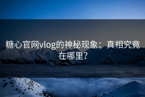 糖心官网vlog的神秘现象：真相究竟在哪里？