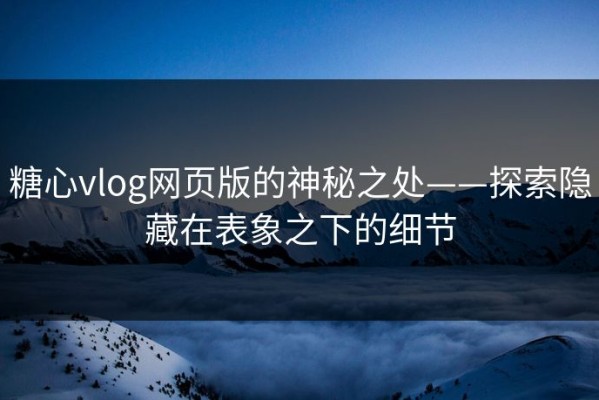 糖心vlog网页版的神秘之处——探索隐藏在表象之下的细节