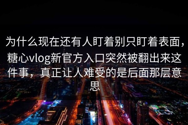 为什么现在还有人盯着别只盯着表面，糖心vlog新官方入口突然被翻出来这件事，真正让人难受的是后面那层意思