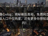 糖心vlog：揭秘幕后真相，免费网页版入口不仅热度，还有更多你想知道的！
