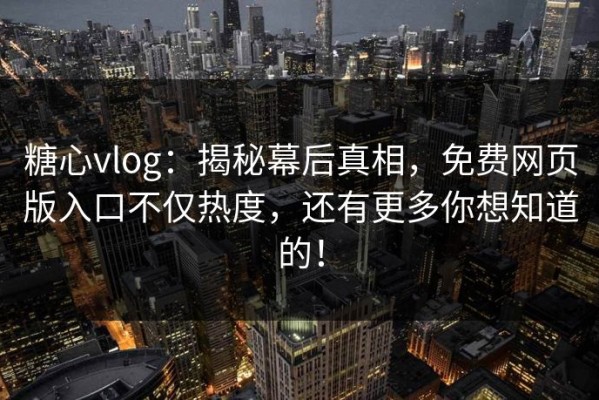 糖心vlog：揭秘幕后真相，免费网页版入口不仅热度，还有更多你想知道的！